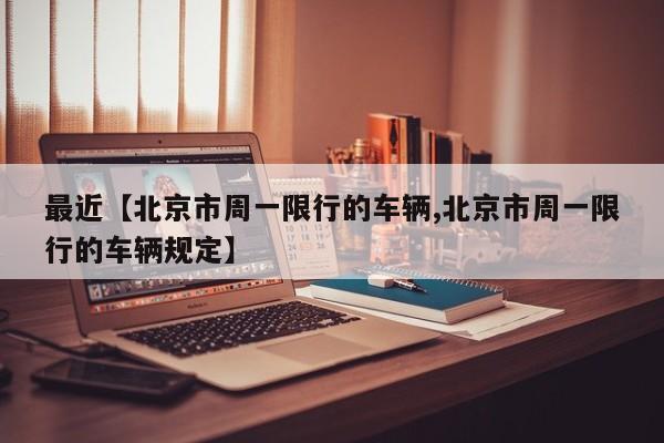 最近【北京市周一限行的车辆,北京市周一限行的车辆规定】