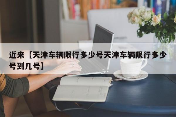 近来【天津车辆限行多少号天津车辆限行多少号到几号】
