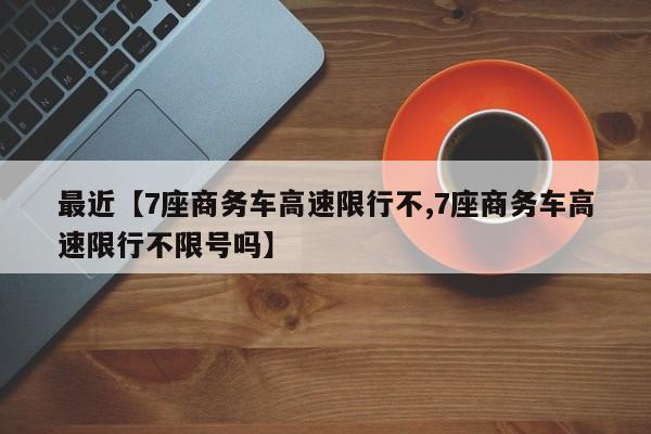 最近【7座商务车高速限行不,7座商务车高速限行不限号吗】