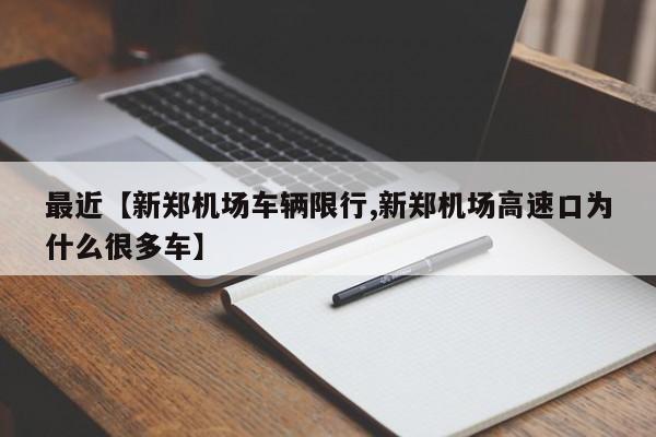 最近【新郑机场车辆限行,新郑机场高速口为什么很多车】