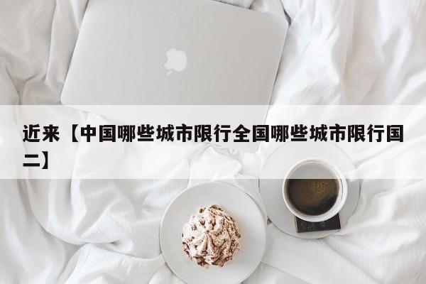近来【中国哪些城市限行全国哪些城市限行国二】