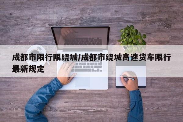 成都市限行限绕城/成都市绕城高速货车限行最新规定