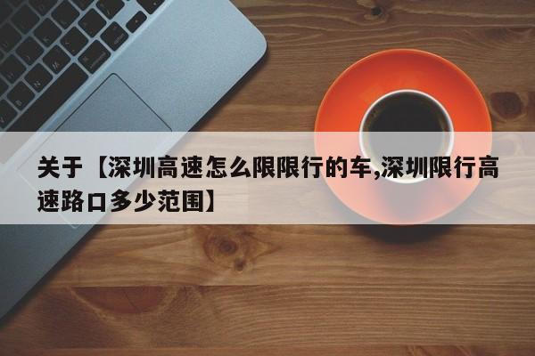 关于【深圳高速怎么限限行的车,深圳限行高速路口多少范围】