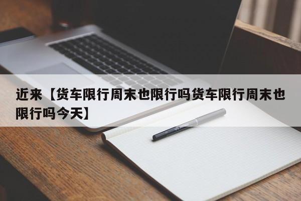 近来【货车限行周末也限行吗货车限行周末也限行吗今天】
