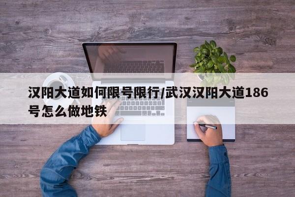 汉阳大道如何限号限行/武汉汉阳大道186号怎么做地铁