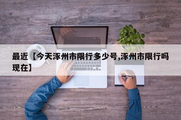 最近【今天涿州市限行多少号,涿州市限行吗现在】