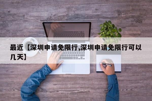 最近【深圳申请免限行,深圳申请免限行可以几天】