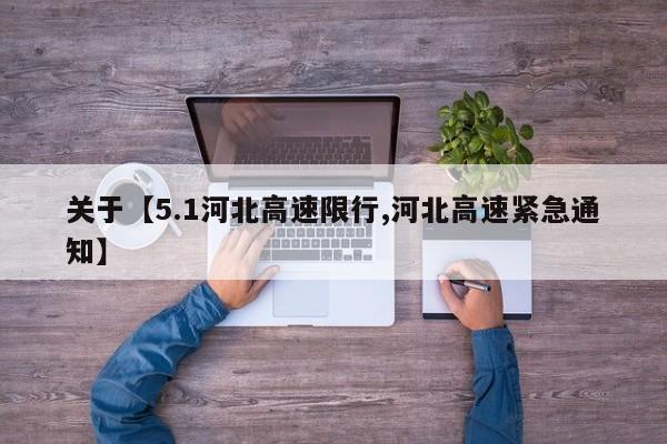 关于【5.1河北高速限行,河北高速紧急通知】