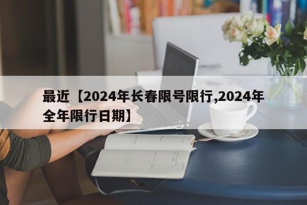 最近【2024年长春限号限行,2024年全年限行日期】
