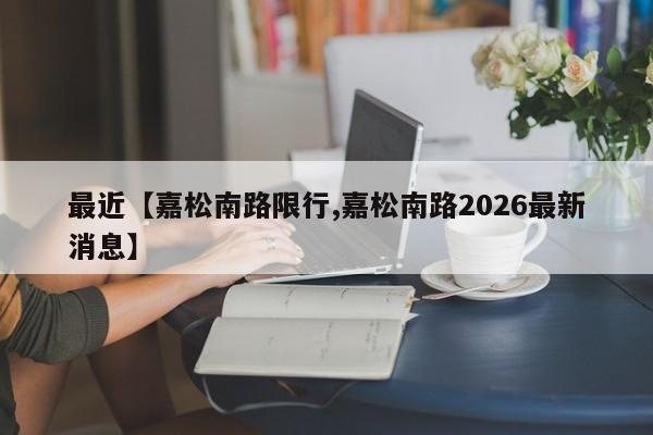 最近【嘉松南路限行,嘉松南路2026最新消息】