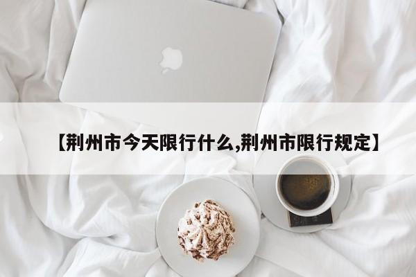 【荆州市今天限行什么,荆州市限行规定】