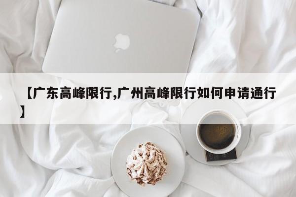 【广东高峰限行,广州高峰限行如何申请通行】