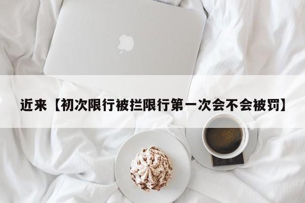 近来【初次限行被拦限行第一次会不会被罚】