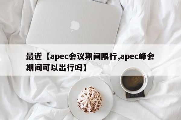最近【apec会议期间限行,apec峰会期间可以出行吗】