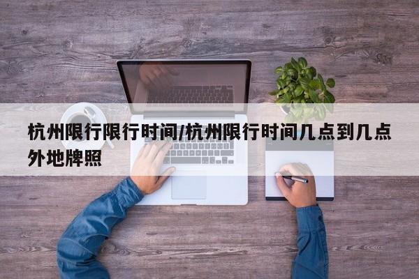 杭州限行限行时间/杭州限行时间几点到几点外地牌照