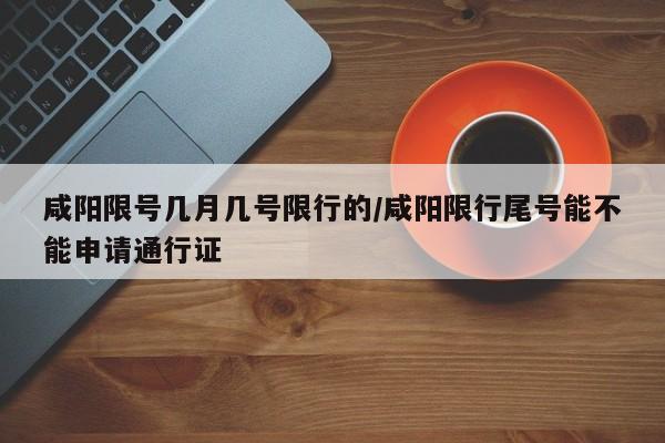 咸阳限号几月几号限行的/咸阳限行尾号能不能申请通行证
