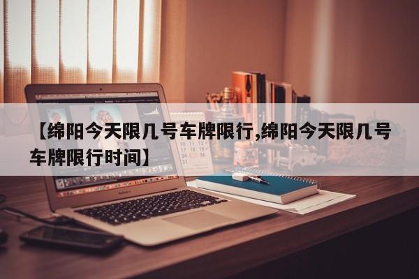 【绵阳今天限几号车牌限行,绵阳今天限几号车牌限行时间】