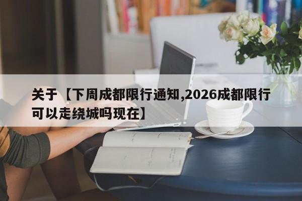 关于【下周成都限行通知,2026成都限行可以走绕城吗现在】