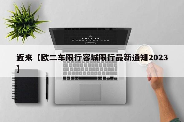 近来【欧二车限行容城限行最新通知2023】