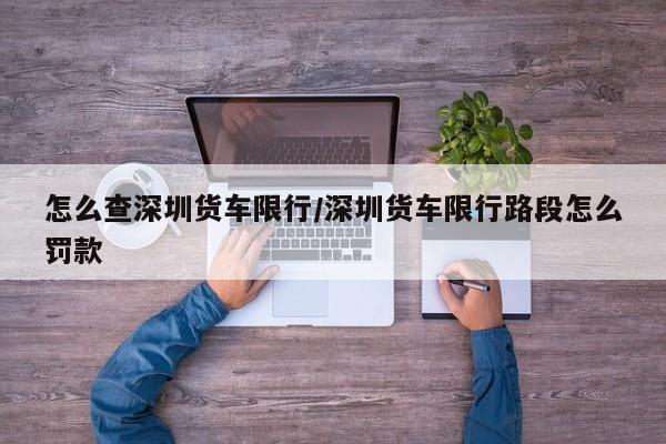 怎么查深圳货车限行/深圳货车限行路段怎么罚款