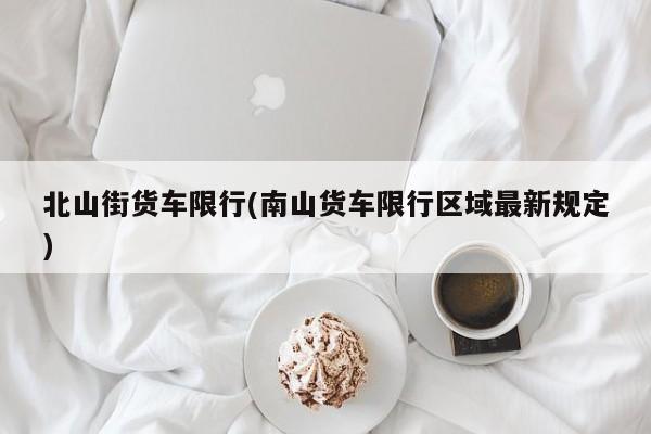 北山街货车限行(南山货车限行区域最新规定)