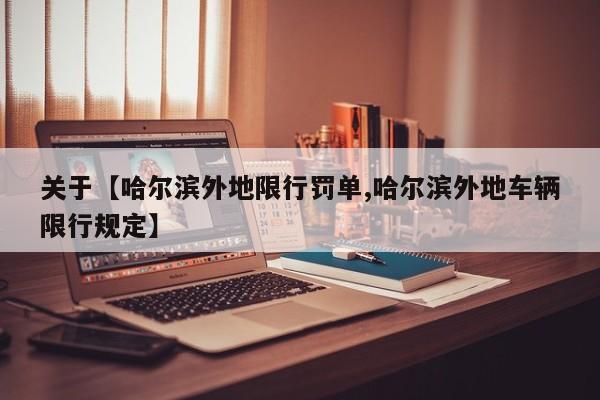 关于【哈尔滨外地限行罚单,哈尔滨外地车辆限行规定】