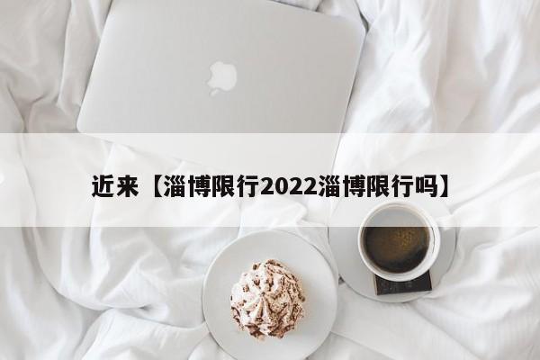 近来【淄博限行2022淄博限行吗】