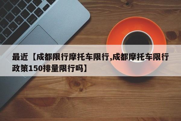 最近【成都限行摩托车限行,成都摩托车限行政策150排量限行吗】