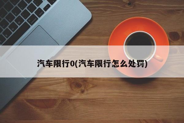 汽车限行0(汽车限行怎么处罚)