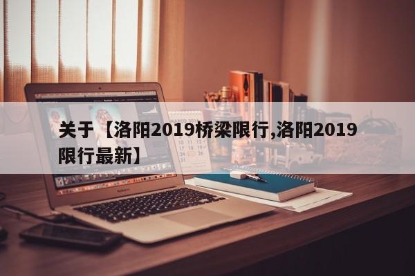 关于【洛阳2019桥梁限行,洛阳2019限行最新】