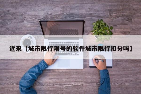 近来【城市限行限号的软件城市限行扣分吗】