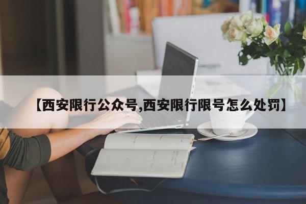 【西安限行公众号,西安限行限号怎么处罚】