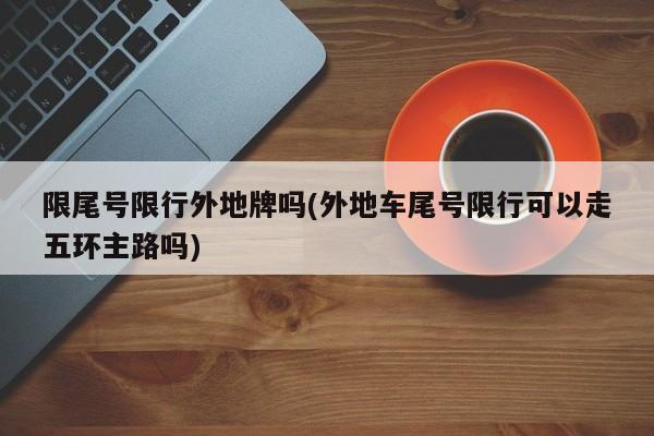 限尾号限行外地牌吗(外地车尾号限行可以走五环主路吗)