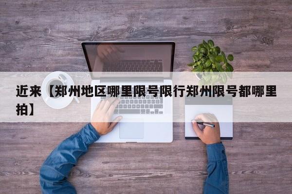 近来【郑州地区哪里限号限行郑州限号都哪里拍】