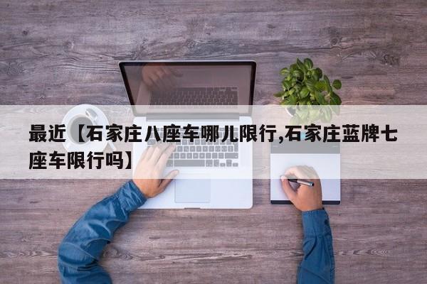 最近【石家庄八座车哪儿限行,石家庄蓝牌七座车限行吗】