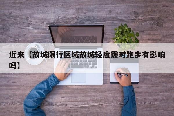 近来【故城限行区域故城轻度霾对跑步有影响吗】