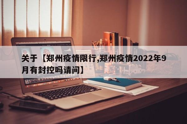 关于【郑州疫情限行,郑州疫情2022年9月有封控吗请问】