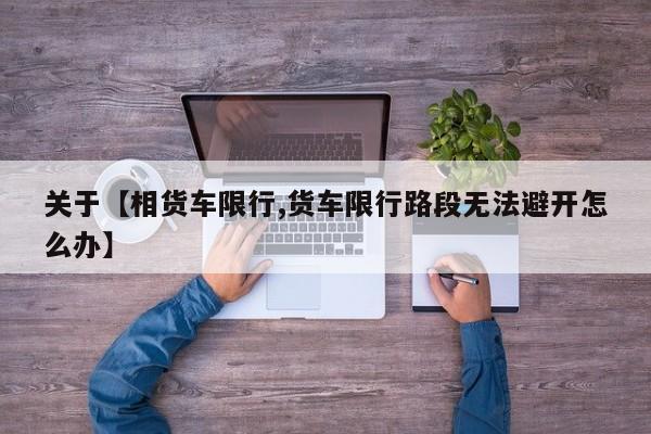 关于【相货车限行,货车限行路段无法避开怎么办】