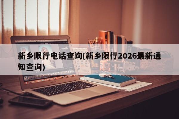 新乡限行电话查询(新乡限行2026最新通知查询)