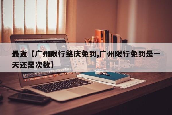 最近【广州限行肇庆免罚,广州限行免罚是一天还是次数】