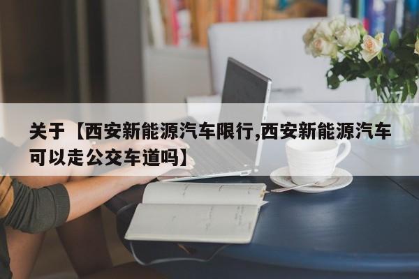 关于【西安新能源汽车限行,西安新能源汽车可以走公交车道吗】