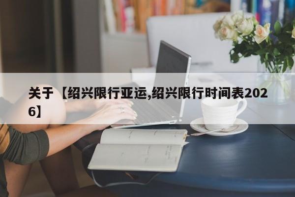 关于【绍兴限行亚运,绍兴限行时间表2026】