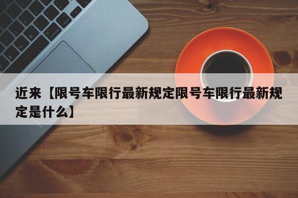 近来【限号车限行最新规定限号车限行最新规定是什么】