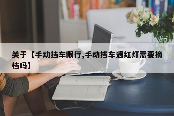 关于【手动挡车限行,手动挡车遇红灯需要摘档吗】
