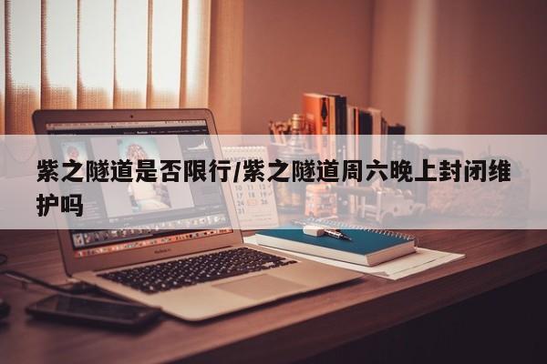 紫之隧道是否限行/紫之隧道周六晚上封闭维护吗