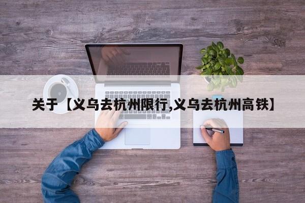 关于【义乌去杭州限行,义乌去杭州高铁】