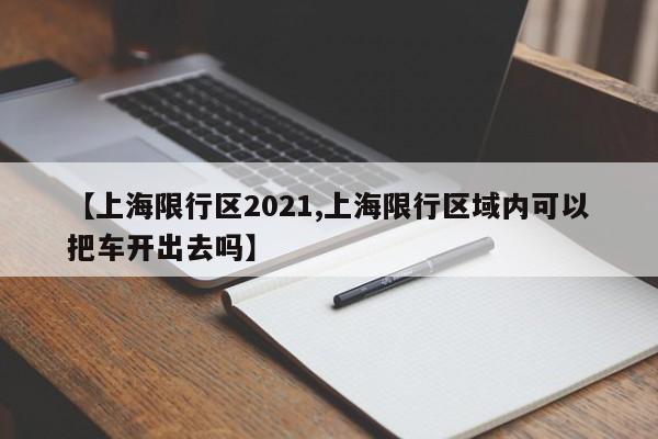 【上海限行区2021,上海限行区域内可以把车开出去吗】