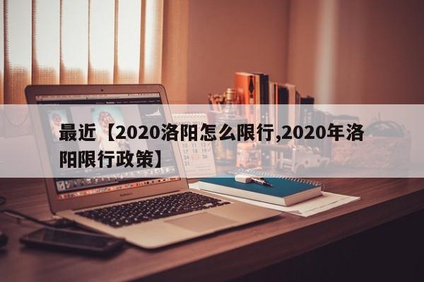 最近【2020洛阳怎么限行,2020年洛阳限行政策】