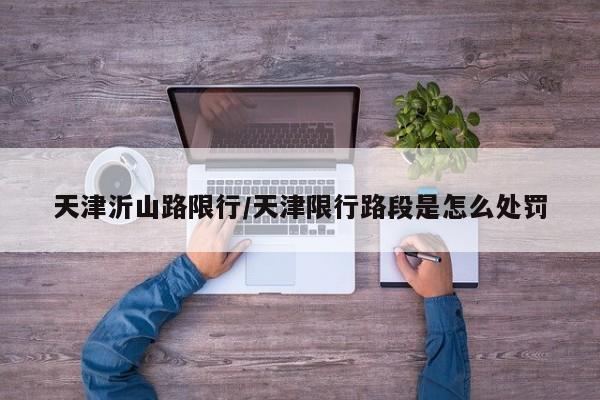 天津沂山路限行/天津限行路段是怎么处罚