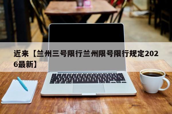 近来【兰州三号限行兰州限号限行规定2026最新】